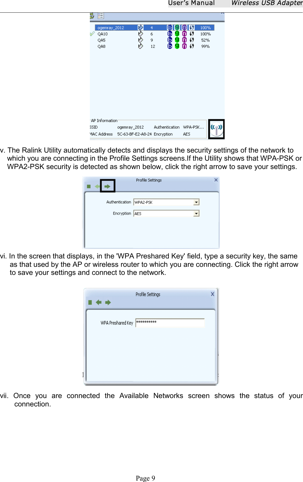 User ʼ s ManualWireless USB AdapterPage 9v. The Ralink Utility automatically detects and displays the security settings of the network towhich you are connecting in the Profile Settings screens.If the Utility shows that WPA-PSK orWPA2-PSK security is detected as shown below, click the right arrow to save your settings.vi. In the screen that displays, in the 'WPA Preshared Key' field, type a security key, the sameas that used by the AP or wireless router to which you are connecting. Click the right arrowto save your settings and connect to the network.vii. Once you are connected the Available Networks screen shows the status of yourconnection.