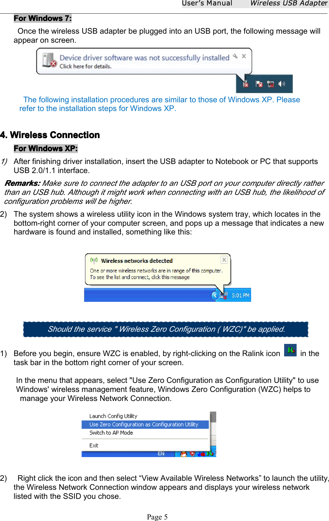 User ʼ s ManualWireless USB AdapterPage 5ForForForFor WindowsWindowsWindowsWindows 7:7:7:7:Once the wireless USB adapter be plugged into an USB port, the following message willappear on screen.The following installation procedures are similar to those of Windows XP. Pleaserefer to the installation steps for Windows XP.4.4.4.4. WirelessWirelessWirelessWireless ConnectionConnectionConnectionConnectionForForForFor WindowsWindowsWindowsWindows XP:XP:XP:XP:1)After finishing driver installation, insert the USB adapter to Notebook or PC that supportsUSB 2.0/1.1 interface.Remarks:Remarks:Remarks:Remarks: Make sure to connect the adapter to an USB port on your computer directly ratherthan an USB hub. Although it might work when connecting with an USB hub, the likelihood ofconfiguration problems will be higher.2) The system shows a wireless utility icon in the Windows system tray, which locates in thebottom-right corner of your computer screen, and pops up a message that indicates a newhardware is found and installed, something like this:1) Before you begin, ensure WZC is enabled, by right-clicking on the Ralink icon in thetask bar in the bottom right corner of your screen .In the menu that appears, select "Use Zero Configuration as Configuration Utility" to useWindows' wireless management feature, Windows Zero Configuration (WZC) helps tomanage your Wireless Network Connection.2) R ight click the icon and then select &ldquo; View Available Wireless Networks &rdquo; to launch the utility,the Wireless Network Connection window appears and displays your wireless networklisted with the SSID you chose.Should the s ervice " Wireless Zero Configuration ( WZC) " be applied .