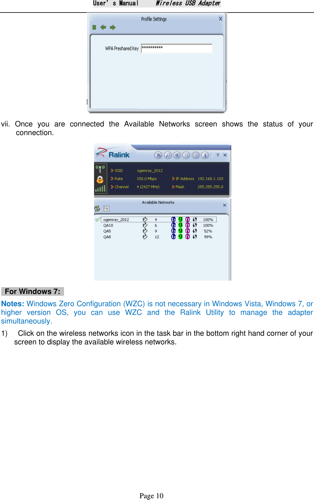 User&rsquo;s Manual     Wireless USB Adapter Page 10  vii.  Once you are connected the Available Networks screen shows the status of your connection.                                    For Windows 7:   Notes: Windows Zero Configuration (WZC) is not necessary in Windows Vista, Windows 7, or higher version OS, you can use WZC and the Ralink Utility to manage the adapter simultaneously. 1)    Click on the wireless networks icon in the task bar in the bottom right hand corner of your screen to display the available wireless networks.   
