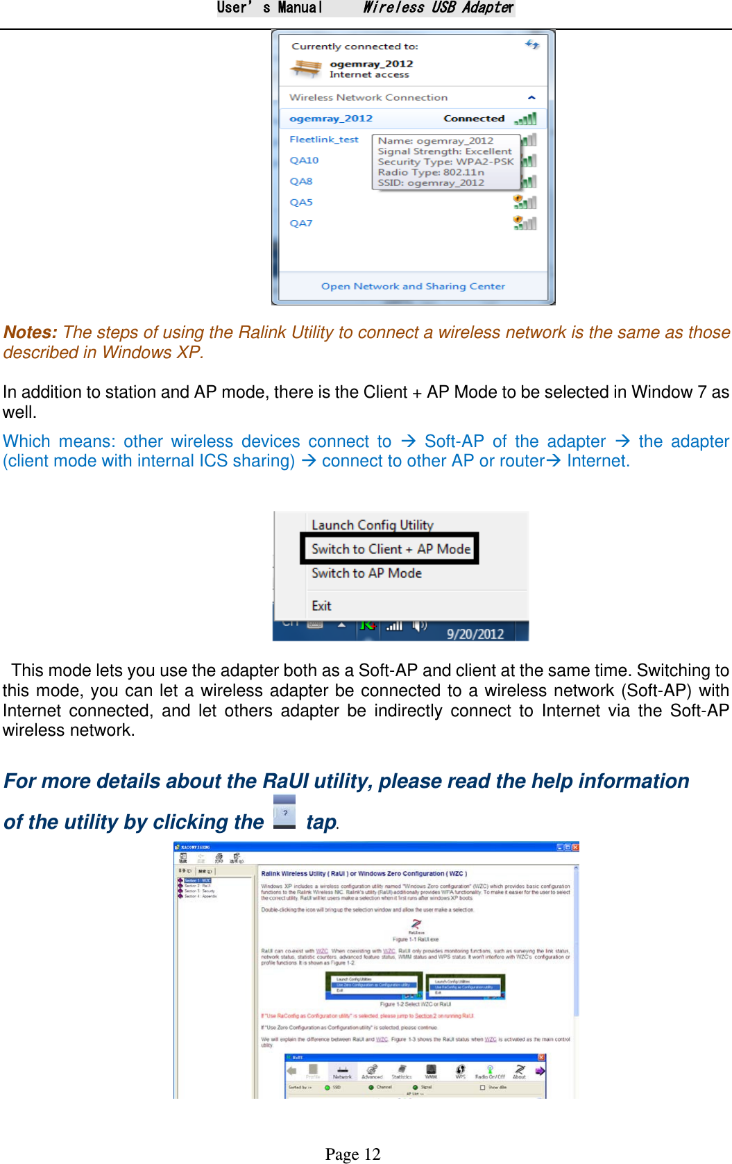 User&rsquo;s Manual     Wireless USB Adapter Page 12                                   Notes: The steps of using the Ralink Utility to connect a wireless network is the same as those described in Windows XP.  In addition to station and AP mode, there is the Client + AP Mode to be selected in Window 7 as well.   Which means: other wireless devices connect to  Soft-AP of the adapter  the adapter  (client mode with internal ICS sharing)  connect to other AP or router Internet.                This mode lets you use the adapter both as a Soft-AP and client at the same time. Switching to this mode, you can let a wireless adapter be connected to a wireless network (Soft-AP) with Internet connected, and let others adapter be indirectly connect to Internet via the  Soft-AP wireless network.       For more details about the RaUI utility, please read the help information of the utility by clicking the   tap.  