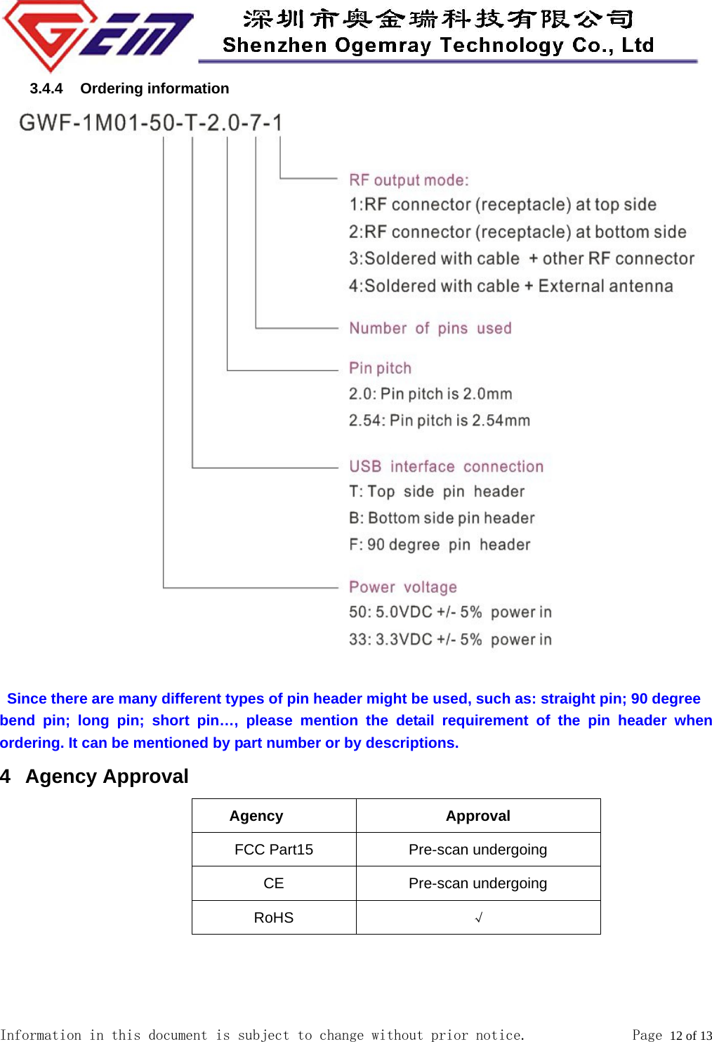  Information in this document is subject to change without prior notice.              Page 12 of 13  3.4.4 Ordering information                                          Since there are many different types of pin header might be used, such as: straight pin; 90 degree bend pin; long pin; short pin&hellip;, please mention the detail requirement of the pin header when ordering. It can be mentioned by part number or by descriptions. 4 Agency Approval    Agency Approval FCC Part15 Pre-scan undergoing CE Pre-scan undergoing RoHS &radic;  
