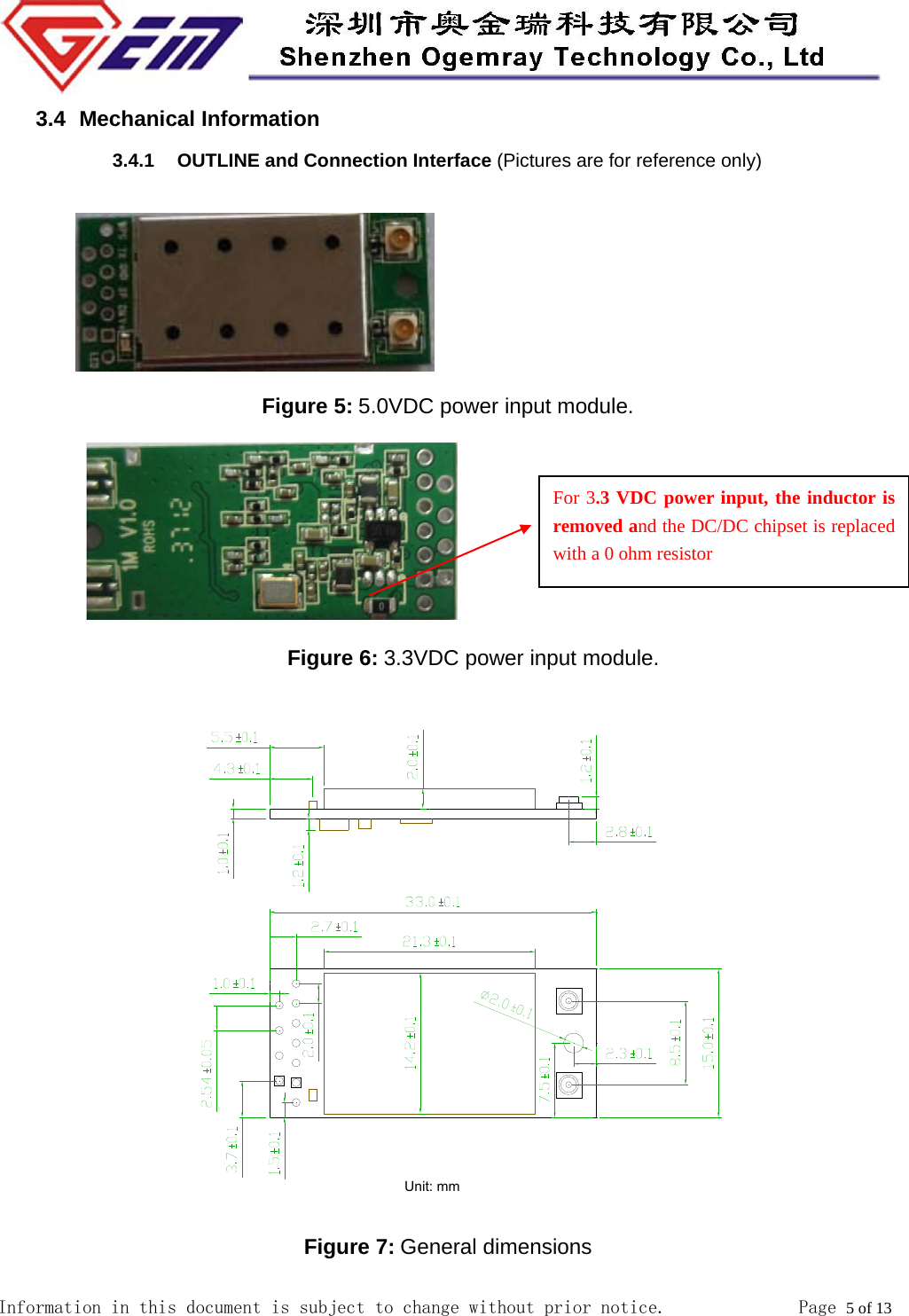  Information in this document is subject to change without prior notice.              Page 5 of 13  3.4   Mechanical  Information 3.4.1  OUTLINE and Connection Interface (Pictures are for reference only)       Figure 5: 5.0VDC power input module.                                Figure 6: 3.3VDC power input module.  Figure 7: General dimensions For 3.3 VDC power input, the inductor is removed and the DC/DC chipset is replaced with a 0 ohm resistor 