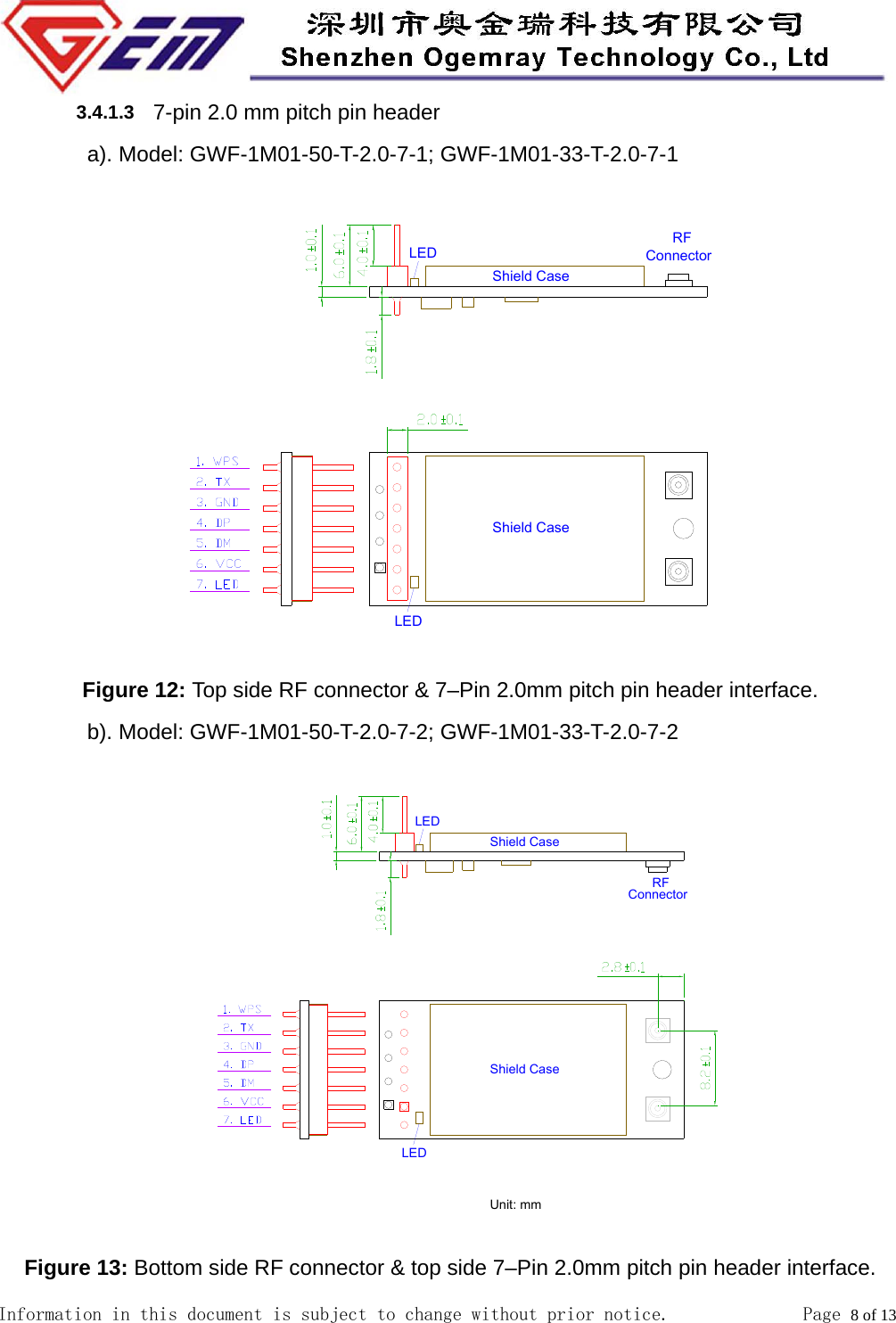  Information in this document is subject to change without prior notice.              Page 8 of 13  3.4.1.3  7-pin 2.0 mm pitch pin header   a). Model: GWF-1M01-50-T-2.0-7-1; GWF-1M01-33-T-2.0-7-1   Figure 12: Top side RF connector &amp; 7&ndash;Pin 2.0mm pitch pin header interface. b). Model: GWF-1M01-50-T-2.0-7-2; GWF-1M01-33-T-2.0-7-2   Figure 13: Bottom side RF connector &amp; top side 7&ndash;Pin 2.0mm pitch pin header interface. 
