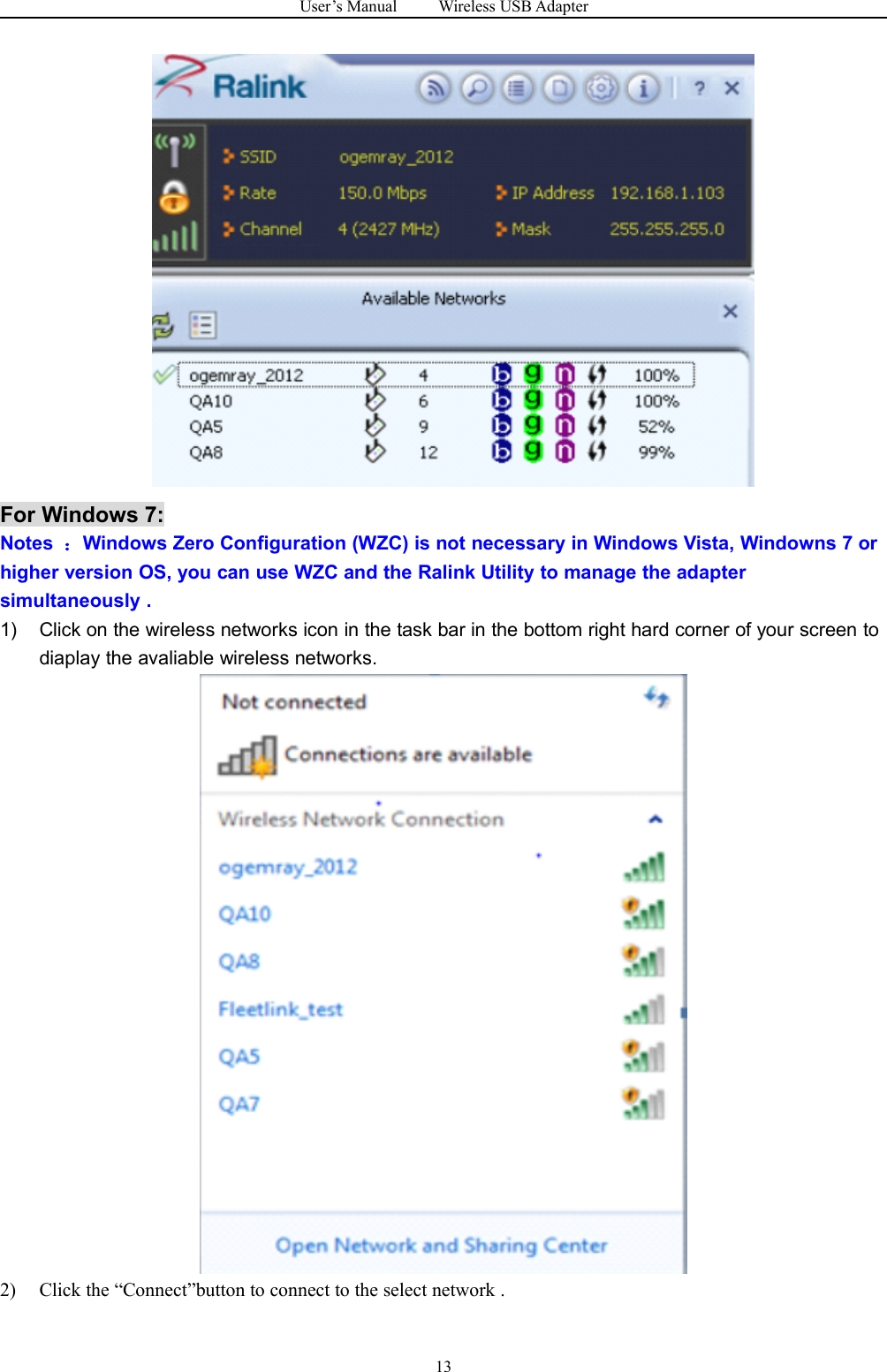 User&rsquo;s Manual Wireless USB Adapter13For Windows 7:Notes ：Windows Zero Configuration (WZC) is not necessary in Windows Vista, Windowns 7 orhigher version OS, you can use WZC and the Ralink Utility to manage the adaptersimultaneously .1) Click on the wireless networks icon in the task bar in the bottom right hard corner of your screen todiaplay the avaliable wireless networks.2) Click the &ldquo;Connect&rdquo;button to connect to the select network .