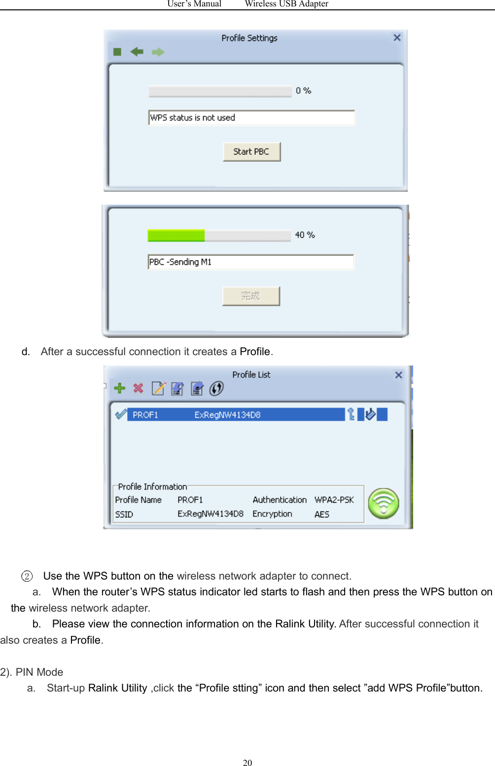 User&rsquo;s Manual Wireless USB Adapter20d. After a successful connection it creates a Profile.2Use the WPS button on the wireless network adapter to connect.a. When the router&rsquo;s WPS status indicator led starts to flash and then press the WPS button onthe wireless network adapter.b. Please view the connection information on the Ralink Utility. After successful connection italso creates a Profile.2). PIN Modea. Start-up Ralink Utility ,click the &ldquo;Profile stting&rdquo; icon and then select &rdquo;add WPS Profile&rdquo;button.