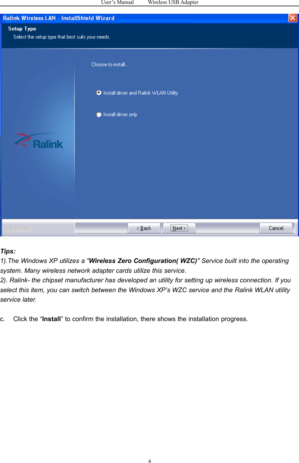 User&rsquo;s Manual Wireless USB Adapter4Tips:1).The Windows XP utilizes a "Wireless Zero Configuration( WZC)" Service built into the operatingsystem. Many wireless network adapter cards utilize this service.2). Ralink- the chipset manufacturer has developed an utility for setting up wireless connection. If youselect this item, you can switch between the Windows XP&rsquo;s WZC service and the Ralink WLAN utilityservice later.c. Click the &ldquo;Install&rdquo; to confirm the installation, there shows the installation progress.