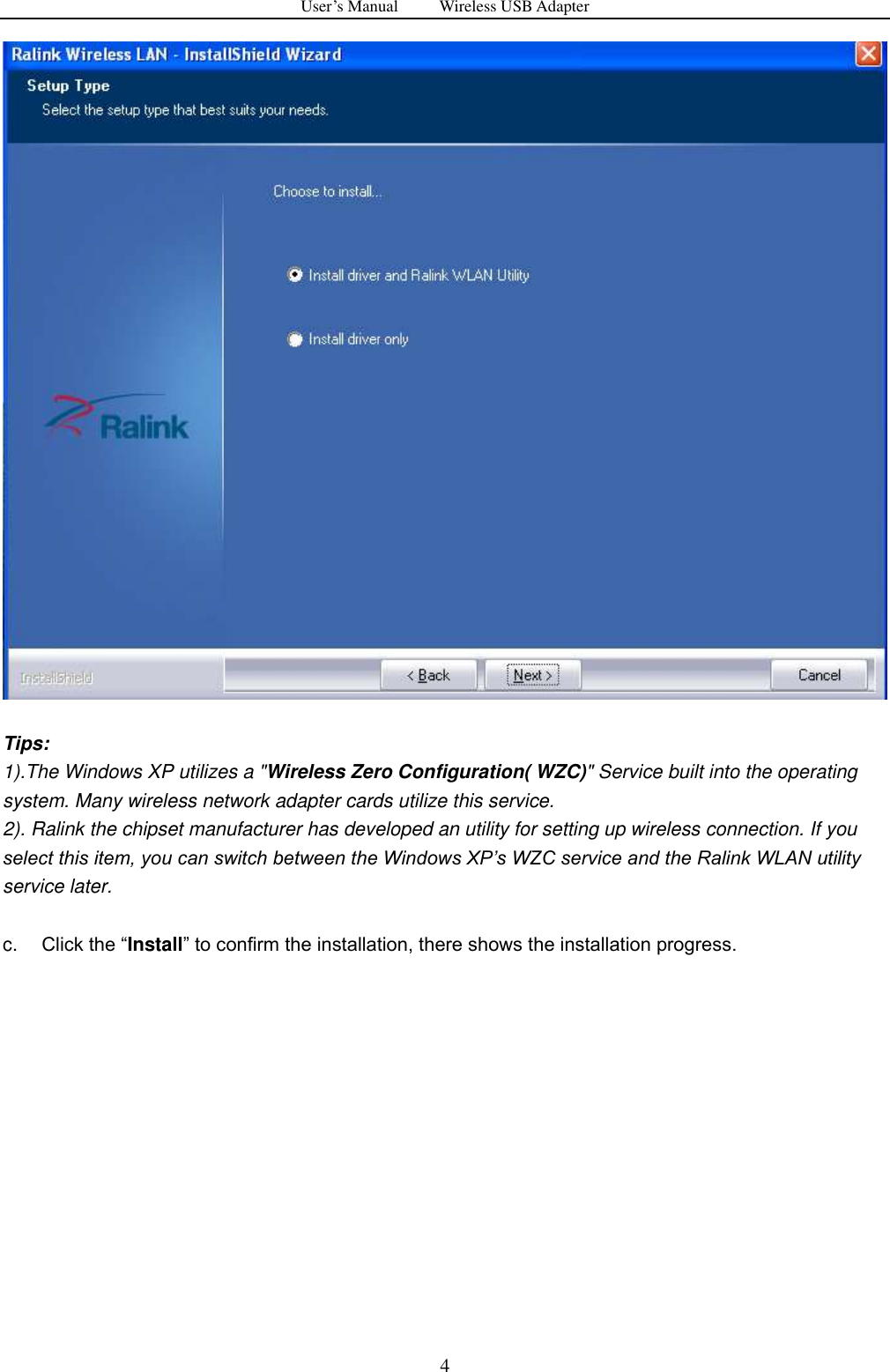 User&rsquo;s Manual          Wireless USB Adapter     4   Tips:   1).The Windows XP utilizes a "Wireless Zero Configuration( WZC)" Service built into the operating system. Many wireless network adapter cards utilize this service.   2). Ralink the chipset manufacturer has developed an utility for setting up wireless connection. If you select this item, you can switch between the Windows XP‟s WZC service and the Ralink WLAN utility service later.  c. Click the &ldquo;Install&rdquo; to confirm the installation, there shows the installation progress. 