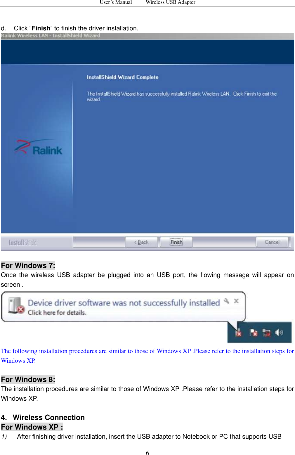 User&rsquo;s Manual          Wireless USB Adapter     6  d. Click &ldquo;Finish&rdquo; to finish the driver installation.   For Windows 7: Once  the  wireless  USB  adapter  be  plugged  into  an  USB  port,  the  flowing  message  will  appear  on screen .  The following installation procedures are similar to those of Windows XP .Please refer to the installation steps for Windows XP.  For Windows 8: The installation procedures are similar to those of Windows XP .Please refer to the installation steps for Windows XP.  4.   Wireless Connection For Windows XP : 1)   After finishing driver installation, insert the USB adapter to Notebook or PC that supports USB 