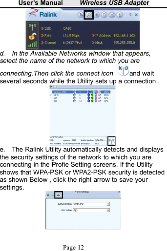 User&rsquo;s Manual Wireless USB AdapterPage 12d. In the Available Networks window that appears,select the name of the network to which you areconnecting.Then click the connect icon and waitseveral seconds while the Utility sets up a connection .e. The Ralink Utility automatically detects and displaysthe security settings of the network to which you areconnecting in the Profie Setting screens. If the Utilityshows that WPA-PSK or WPA2-PSK security is detectedas shown Below , click the right arrow to save yoursettings.