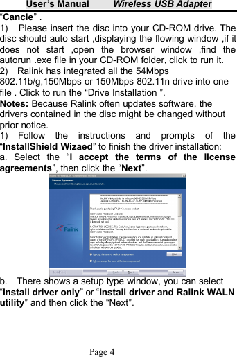 User&rsquo;s Manual Wireless USB AdapterPage 4&ldquo;Cancle&rdquo; .1) Please insert the disc into your CD-ROM drive. Thedisc should auto start ,displaying the flowing window ,if itdoes not start ,open the browser window ,find theautorun .exe file in your CD-ROM folder, click to run it.2) Ralink has integrated all the 54Mbps802.11b/g,150Mbps or 150Mbps 802.11n drive into onefile . Click to run the &ldquo;Drive Installation &rdquo;.Notes: Because Ralink often updates software, thedrivers contained in the disc might be changed withoutprior notice.1) Follow the instructions and prompts of the&ldquo;InstallShield Wizaed&rdquo; to finish the driver installation:a. Select the &ldquo;I accept the terms of the licenseagreements&rdquo;, then click the &ldquo;Next&rdquo;.b. There shows a setup type window, you can select&ldquo;Install driver only&rdquo; or &ldquo;Install driver and Ralink WALNutility&rdquo; and then click the &ldquo;Next&rdquo;.