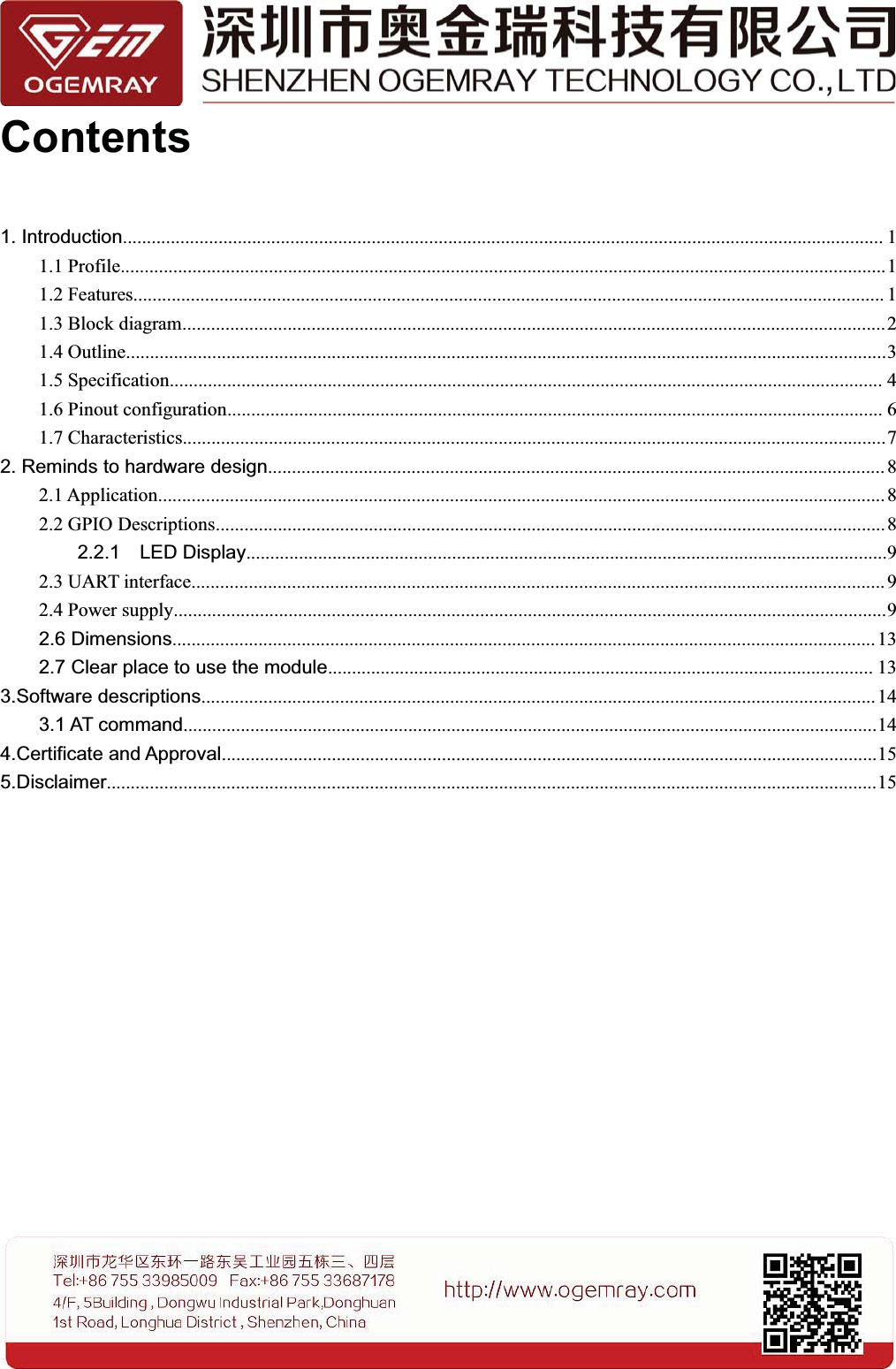 Contents1. Introduction............................................................................................................................................................... 11.1 Profile................................................................................................................................................................11.2 Features............................................................................................................................................................. 11.3 Block diagram...................................................................................................................................................21.4 Outline...............................................................................................................................................................31.5 Specification..................................................................................................................................................... 41.6 Pinout configuration......................................................................................................................................... 61.7 Characteristics...................................................................................................................................................72. Reminds to hardware design................................................................................................................................. 82.1 Application........................................................................................................................................................ 82.2 GPIO Descriptions............................................................................................................................................82.2.1 LED Display......................................................................................................................................92.3 UART interface................................................................................................................................................. 92.4 Power supply.....................................................................................................................................................92.6 Dimensions................................................................................................................................................... 132.7 Clear place to use the module.................................................................................................................. 133.Software descriptions.............................................................................................................................................143.1 AT command.................................................................................................................................................144.Certificate and Approval.........................................................................................................................................155.Disclaimer.................................................................................................................................................................15