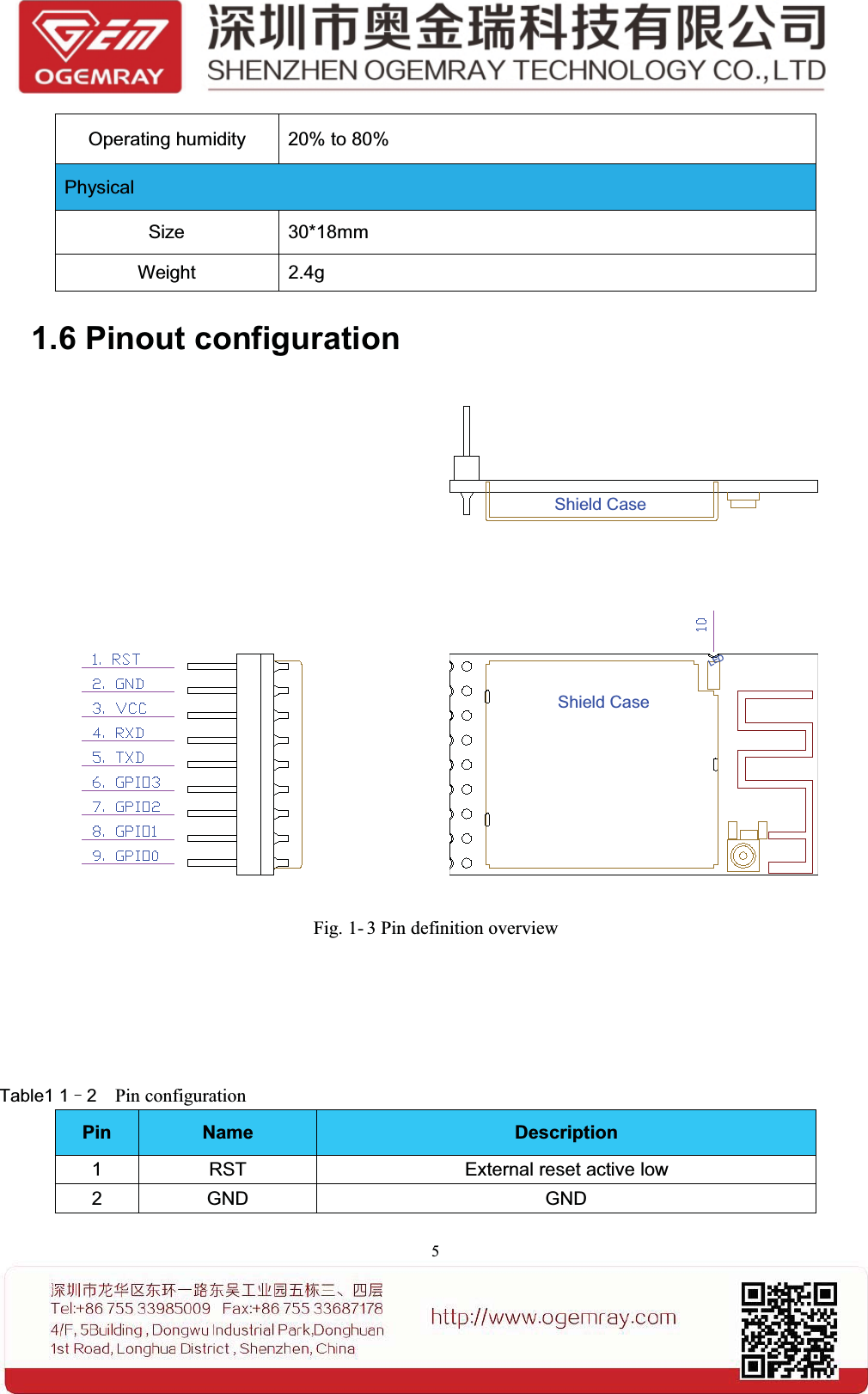 5Operating humidity 20% to 80%PhysicalSize 30*18mmWeight 2.4g1.6 Pinout configurationShield CaseShield CaseLEDFig. 1- 3 Pin definition overviewTable1 1&ndash;2Pin configurationPin Name Description1 RST External reset active low2GND GND