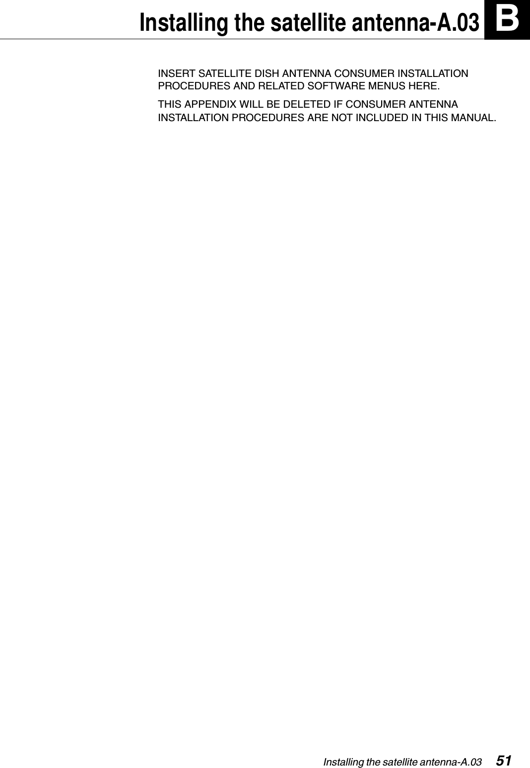 Installing the satellite antenna-A.03  51Installing the satellite antenna-A.03 BINSERT SATELLITE DISH ANTENNA CONSUMER INSTALLATION PROCEDURES AND RELATED SOFTWARE MENUS HERE. THIS APPENDIX WILL BE DELETED IF CONSUMER ANTENNA INSTALLATION PROCEDURES ARE NOT INCLUDED IN THIS MANUAL.