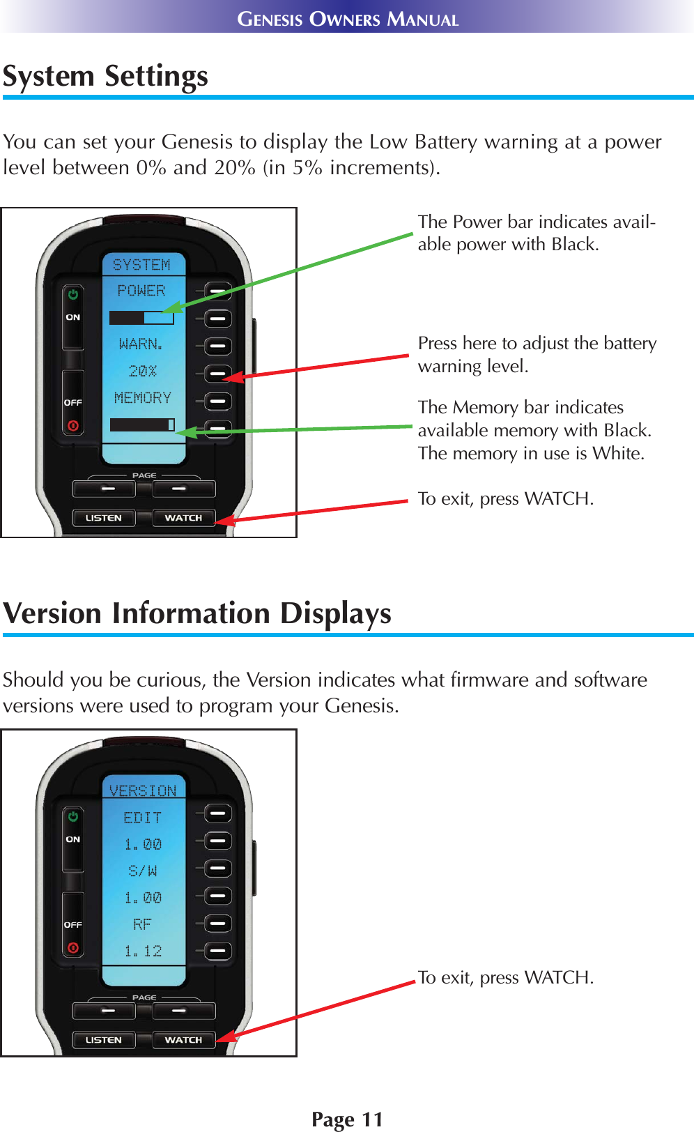 System SettingsYou can set your Genesis to display the Low Battery warning at a powerlevel between 0% and 20% (in 5% increments). Version Information DisplaysShould you be curious, the Version indicates what firmware and softwareversions were used to program your Genesis.Page 11GENESIS OWNERS MANUALTo exit, press WATCH.Press here to adjust the batterywarning level. The Memory bar indicatesavailable memory with Black.The memory in use is White.The Power bar indicates avail-able power with Black. To exit, press WATCH.