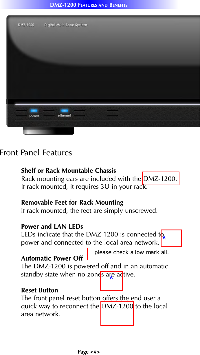Page &lt;#&gt;DMZ-1200 FEATURES AND BENEFITSFront Panel FeaturesShelf or Rack Mountable ChassisRack mounting ears are included with the DMZ-1200.If rack mounted, it requires 3U in your rack.Removable Feet for Rack MountingIf rack mounted, the feet are simply unscrewed.Power and LAN LEDsLEDs indicate that the DMZ-1200 is connected topower and connected to the local area network. Automatic Power OffThe DMZ-1200 is powered off and in an automaticstandby state when no zones are active. Reset ButtonThe front panel reset button offers the end user aquick way to reconnect the DMZ-1200 to the localarea network.please check allow mark all.