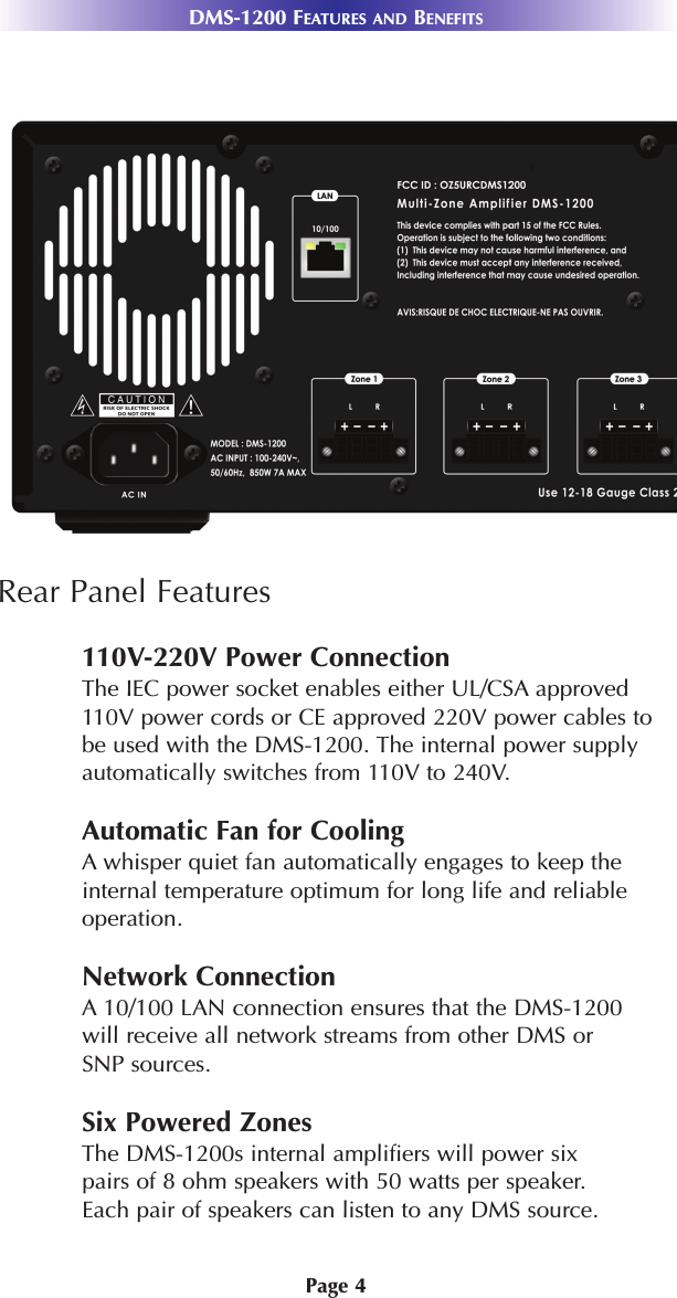 Page 4DMS-1200 FEATURES AND BENEFITSRear Panel Features110V-220V Power ConnectionThe IEC power socket enables either UL/CSA approved110V power cords or CE approved 220V power cables tobe used with the DMS-1200. The internal power supplyautomatically switches from 110V to 240V.Automatic Fan for CoolingA whisper quiet fan automatically engages to keep theinternal temperature optimum for long life and reliableoperation.Network ConnectionA 10/100 LAN connection ensures that the DMS-1200will receive all network streams from other DMS or SNP sources.Six Powered ZonesThe DMS-1200s internal amplifiers will power sixpairs of 8 ohm speakers with 50 watts per speaker.Each pair of speakers can listen to any DMS source.