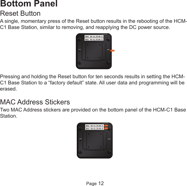 Bottom PanelReset ButtonA single, momentary press of the Reset button results in the rebooting of the HCM-C1 Base Station, similar to removing, and reapplying the DC power source.Pressing and holding the Reset button for ten seconds results in setting the HCM-C1 Base Station to a “factory default” state. All user data and programming will beerased.MAC Address StickersTwo MAC Address stickers are provided on the bottom panel of the HCM-C1 BaseStation.Page 12
