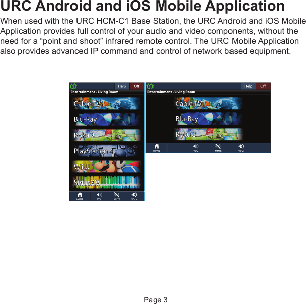 URC Android and iOS Mobile ApplicationWhen used with the URC HCM-C1 Base Station, the URC Android and iOS MobileApplication provides full control of your audio and video components, without theneed for a “point and shoot” infrared remote control. The URC Mobile Applicationalso provides advanced IP command and control of network based equipment.Page 3