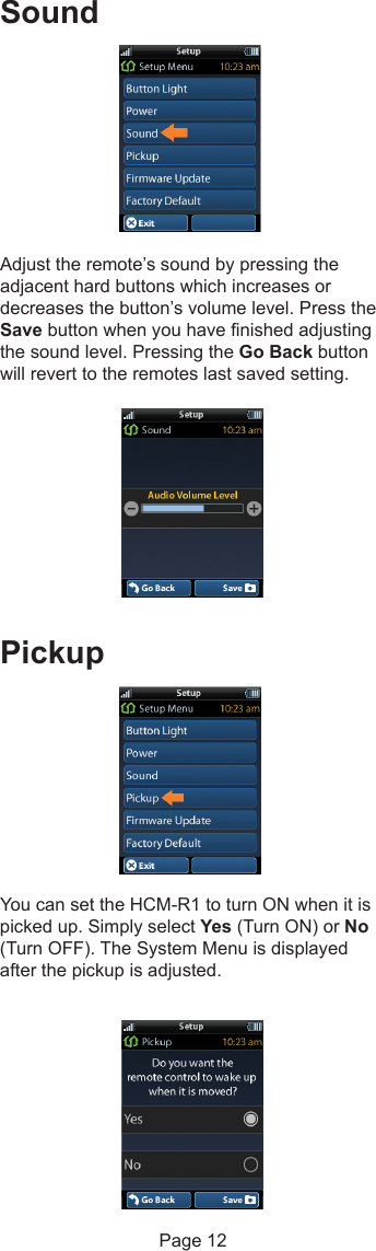 SoundAdjust the remote’s sound by pressing theadjacent hard buttons which increases ordecreases the button’s volume level. Press theSave button when you have finished adjustingthe sound level. Pressing the Go Back buttonwill revert to the remotes last saved setting.PickupYou can set the HCM-R1 to turn ON when it ispicked up. Simply select Yes (Turn ON) or No(Turn OFF). The System Menu is displayedafter the pickup is adjusted.Page 12
