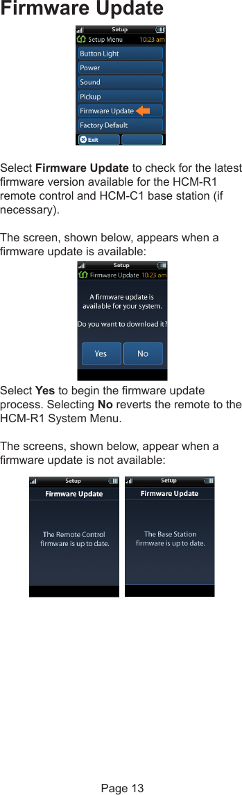Firmware UpdateSelect Firmware Update to check for the latestfirmware version available for the HCM-R1remote control and HCM-C1 base station (ifnecessary). The screen, shown below, appears when afirmware update is available:Select Yes to begin the firmware updateprocess. Selecting No reverts the remote to theHCM-R1 System Menu. The screens, shown below, appear when afirmware update is not available:Page 13