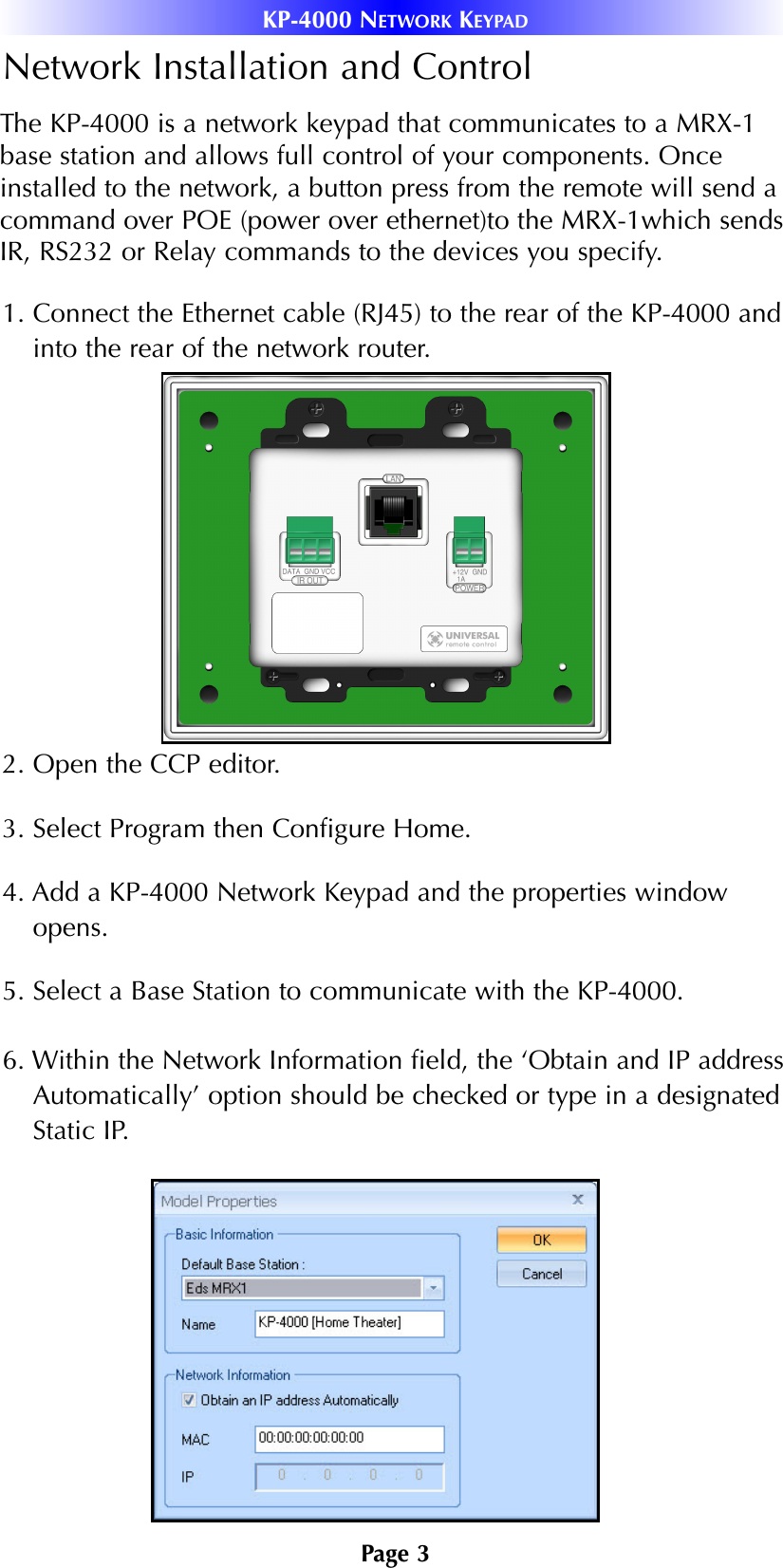 Page 3Network Installation and Control1. Connect the Ethernet cable (RJ45) to the rear of the KP-4000 andinto the rear of the network router.2. Open the CCP editor.3. Select Program then Configure Home.4. Add a KP-4000 Network Keypad and the properties windowopens. 5. Select a Base Station to communicate with the KP-4000.6. Within the Network Information field, the ‘Obtain and IP addressAutomatically’ option should be checked or type in a designatedStatic IP. KP-4000 NETWORK KEYPADThe KP-4000 is a network keypad that communicates to a MRX-1base station and allows full control of your components. Onceinstalled to the network, a button press from the remote will send acommand over POE (power over ethernet)to the MRX-1which sendsIR, RS232 or Relay commands to the devices you specify.  