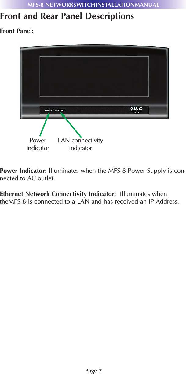 Page 2MFS-8 NETWORKSWITCHINSTALLATIONMANUALFront and Rear Panel DescriptionsFront Panel:Power Indicator: Illuminates when the MFS-8 Power Supply is con-nected to AC outlet.Ethernet Network Connectivity Indicator:  Illuminates whentheMFS-8 is connected to a LAN and has received an IP Address.PowerIndicatorLAN connectivityindicator