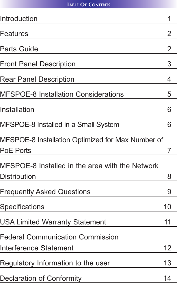 TABLE OFCONTENTSIntroduction 1Features 2Parts Guide 2Front Panel Description 3Rear Panel Description 4MFSPOE-8 Installation Considerations 5Installation 6MFSPOE-8 Installed in a Small System 6MFSPOE-8 Installation Optimized for Max Number ofPoE Ports 7MFSPOE-8 Installed in the area with the NetworkDistribution 8Frequently Asked Questions 9Specifications 10USA Limited Warranty Statement 11Federal Communication CommissionInterference Statement 12Regulatory Information to the user 13Declaration of Conformity 14