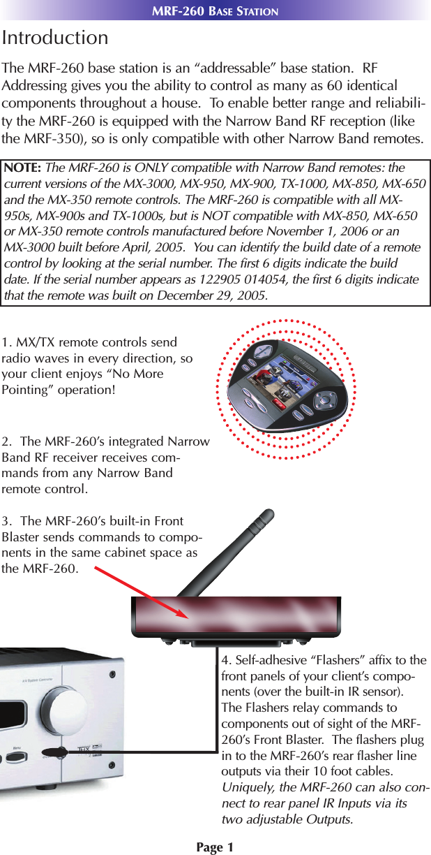 Page 1MRF-260 BASE STATIONIntroductionThe MRF-260 base station is an “addressable” base station.  RFAddressing gives you the ability to control as many as 60 identicalcomponents throughout a house.  To enable better range and reliabili-ty the MRF-260 is equipped with the Narrow Band RF reception (likethe MRF-350), so is only compatible with other Narrow Band remotes.1. MX/TX remote controls sendradio waves in every direction, soyour client enjoys “No MorePointing” operation! NOTE: The MRF-260 is ONLY compatible with Narrow Band remotes: thecurrent versions of the MX-3000, MX-950, MX-900, TX-1000, MX-850, MX-650and the MX-350 remote controls. The MRF-260 is compatible with all MX-950s, MX-900s and TX-1000s, but is NOT compatible with MX-850, MX-650or MX-350 remote controls manufactured before November 1, 2006 or an MX-3000 built before April, 2005.  You can identify the build date of a remotecontrol by looking at the serial number. The first 6 digits indicate the build date. If the serial number appears as 122905 014054, the first 6 digits indicatethat the remote was built on December 29, 2005.2.  The MRF-260’s integrated NarrowBand RF receiver receives com-mands from any Narrow Bandremote control. 3.  The MRF-260’s built-in FrontBlaster sends commands to compo-nents in the same cabinet space asthe MRF-260.4. Self-adhesive “Flashers” affix to thefront panels of your client’s compo-nents (over the built-in IR sensor).The Flashers relay commands to components out of sight of the MRF-260’s Front Blaster.  The flashers plugin to the MRF-260’s rear flasher lineoutputs via their 10 foot cables.Uniquely, the MRF-260 can also con-nect to rear panel IR Inputs via itstwo adjustable Outputs.