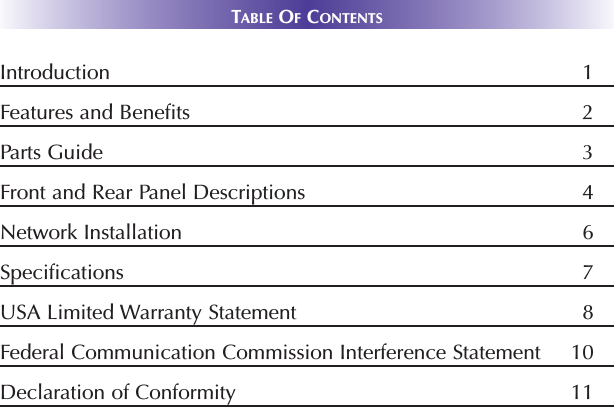 TABLE OFCONTENTSIntroduction 1Features and Benefits 2Parts Guide 3Front and Rear Panel Descriptions 4Network Installation 6Specifications 7USA Limited Warranty Statement 8Federal Communication Commission Interference Statement 10Declaration of Conformity 11