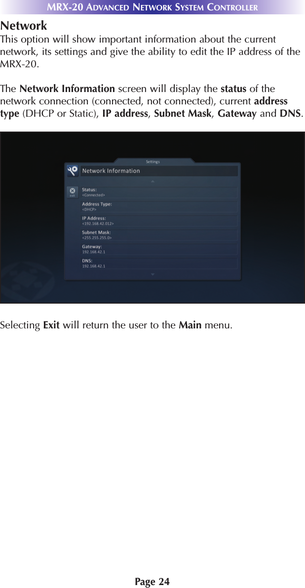 Page 24MRX-20 ADVANCED NETWORK SYSTEM CONTROLLERNetworkThis option will show important information about the currentnetwork, its settings and give the ability to edit the IP address of theMRX-20. The Network Information screen will display the status of thenetwork connection (connected, not connected), current addresstype (DHCP or Static), IP address, Subnet Mask, Gateway and DNS.Selecting Exit will return the user to the Main menu. 