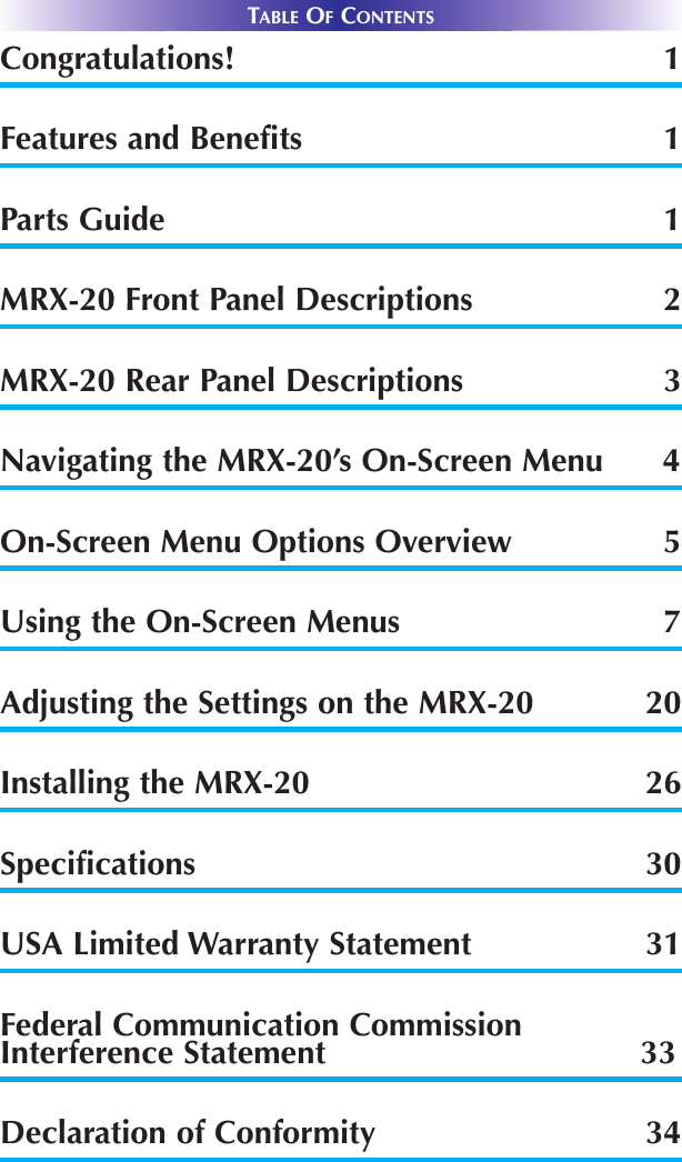 TABLE OFCONTENTSCongratulations! 1Features and Benefits 1Parts Guide 1MRX-20 Front Panel Descriptions  2MRX-20 Rear Panel Descriptions 3Navigating the MRX-20’s On-Screen Menu      4On-Screen Menu Options Overview 5Using the On-Screen Menus 7Adjusting the Settings on the MRX-20 20Installing the MRX-20 26Specifications 30USA Limited Warranty Statement 31Federal Communication CommissionInterference Statement 33Declaration of Conformity 34