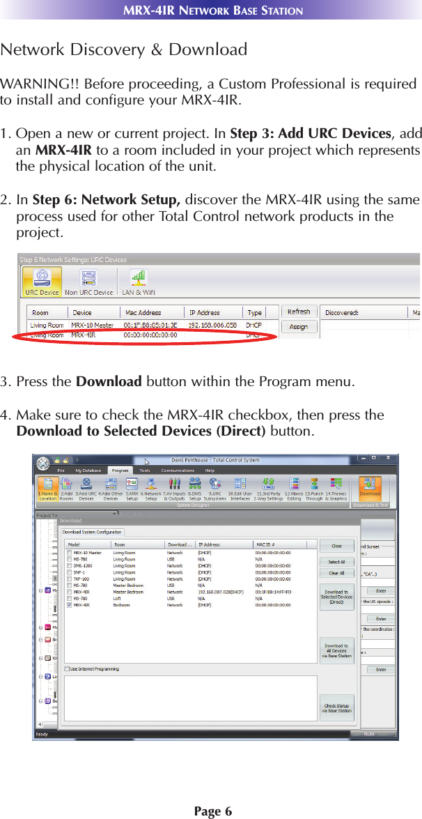 Page 6MRX-4IR NETWORK BASE STATIONNetwork Discovery &amp; DownloadWARNING!! Before proceeding, a Custom Professional is requiredto install and configure your MRX-4IR.1. Open a new or current project. In Step 3: Add URC Devices, addan MRX-4IR to a room included in your project which representsthe physical location of the unit.2. In Step 6: Network Setup, discover the MRX-4IR using the sameprocess used for other Total Control network products in theproject.3. Press the Download button within the Program menu.4. Make sure to check the MRX-4IR checkbox, then press theDownload to Selected Devices (Direct) button.