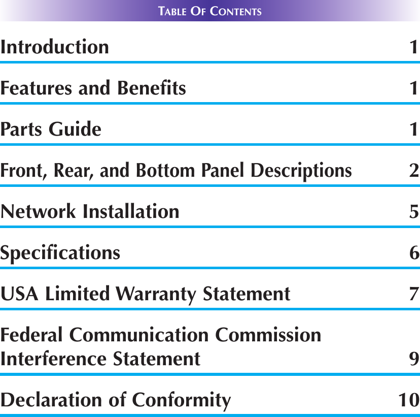 TABLE OFCONTENTSIntroduction 1Features and Benefits 1Parts Guide 1Front, Rear, and Bottom Panel Descriptions2Network Installation 5Specifications 6USA Limited Warranty Statement 7Federal Communication CommissionInterference Statement 9Declaration of Conformity 10