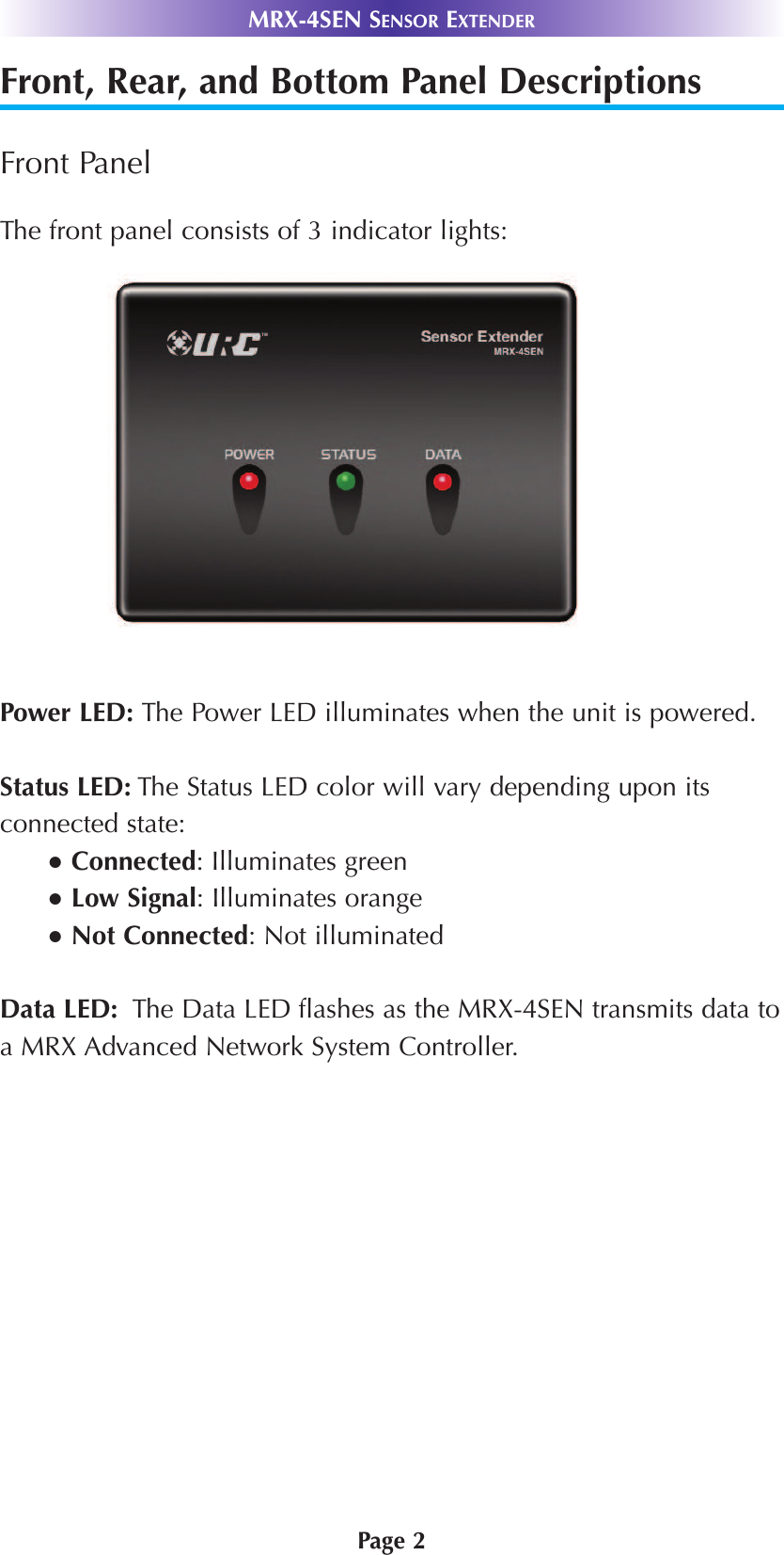 Page 2MRX-4SEN SENSOR EXTENDERFront, Rear, and Bottom Panel DescriptionsFront PanelThe front panel consists of 3 indicator lights: Power LED: The Power LED illuminates when the unit is powered.Status LED: The Status LED color will vary depending upon itsconnected state:  ●Connected: Illuminates green ●Low Signal: Illuminates orange ●Not Connected: Not illuminatedData LED:  The Data LED flashes as the MRX-4SEN transmits data toa MRX Advanced Network System Controller. 