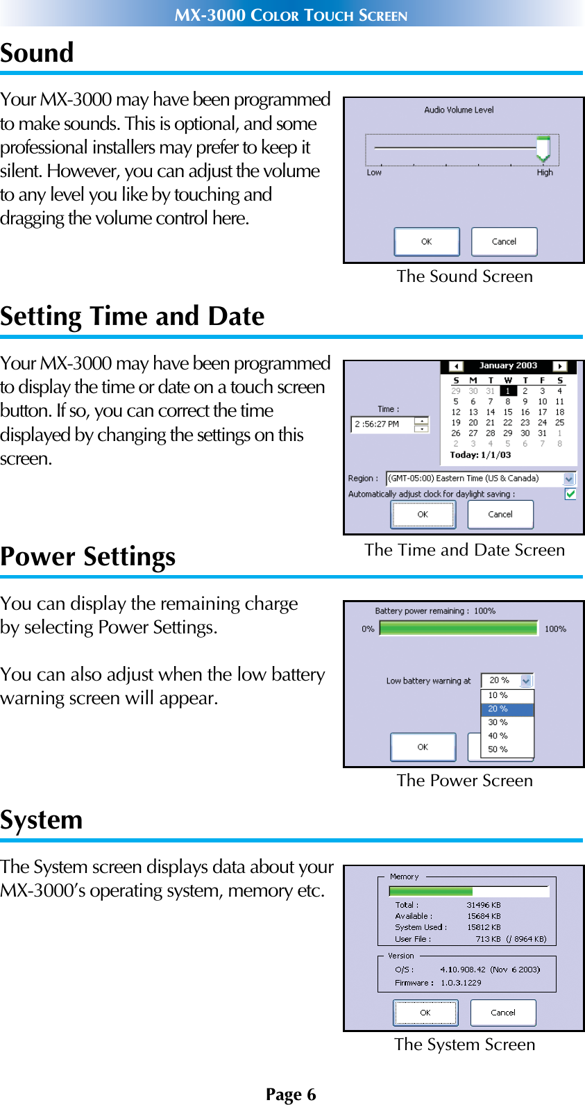 Page 6MX-3000 COLOR TOUCH SCREENSoundYour MX-3000 may have been programmedto make sounds. This is optional, and someprofessional installers may prefer to keep itsilent. However, you can adjust the volumeto any level you like by touching and dragging the volume control here.Setting Time and DateYour MX-3000 may have been programmedto display the time or date on a touch screenbutton. If so, you can correct the time displayed by changing the settings on thisscreen.Power SettingsYou can display the remaining charge by selecting Power Settings. You can also adjust when the low batterywarning screen will appear.SystemThe System screen displays data about yourMX-3000’s operating system, memory etc.The Sound ScreenThe Time and Date ScreenThe Power ScreenThe System Screen