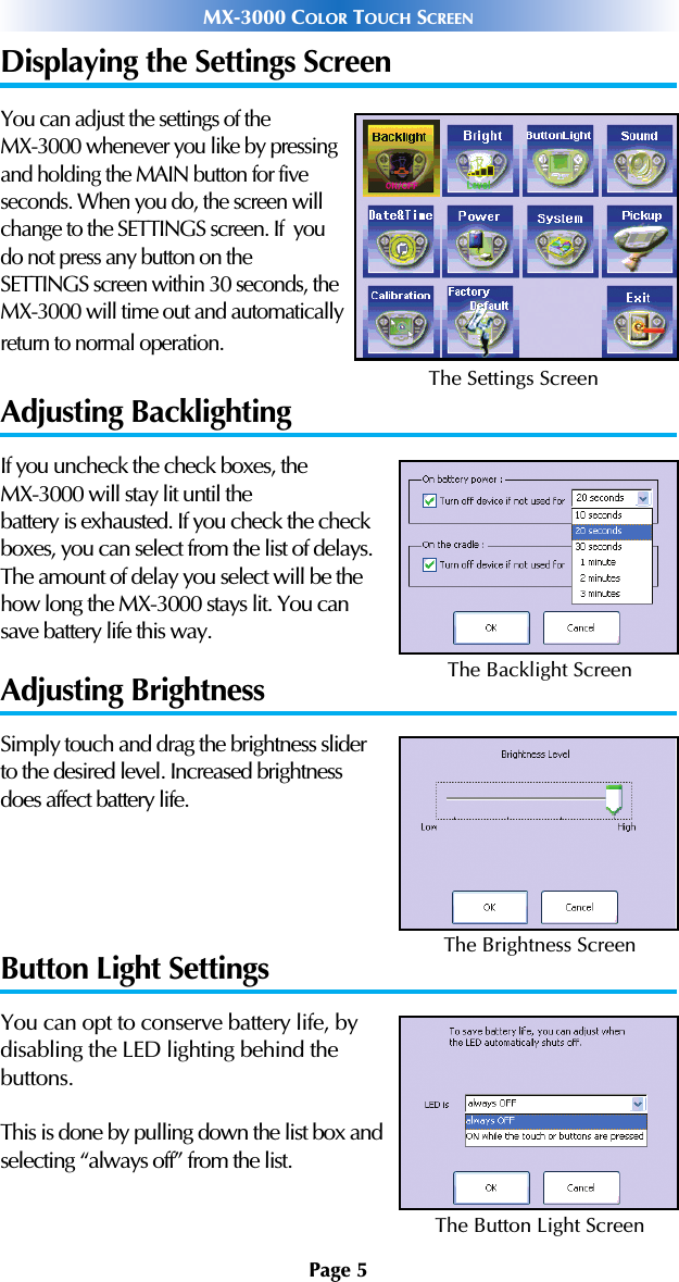 Displaying the Settings ScreenYou can adjust the settings of theMX-3000 whenever you like by pressingand holding the MAIN button for fiveseconds. When you do, the screen willchange to the SETTINGS screen. If  youdo not press any button on theSETTINGS screen within 30 seconds, theMX-3000 will time out and automaticallyreturn to normal operation.Adjusting BacklightingIf you uncheck the check boxes, the MX-3000 will stay lit until the battery is exhausted. If you check the checkboxes, you can select from the list of delays.The amount of delay you select will be thehow long the MX-3000 stays lit. You can save battery life this way.Adjusting BrightnessSimply touch and drag the brightness sliderto the desired level. Increased brightnessdoes affect battery life.Button Light SettingsYou can opt to conserve battery life, bydisabling the LED lighting behind thebuttons.This is done by pulling down the list box andselecting “always off” from the list.Page 5MX-3000 COLOR TOUCH SCREENThe Settings ScreenThe Backlight ScreenThe Brightness ScreenThe Button Light Screen