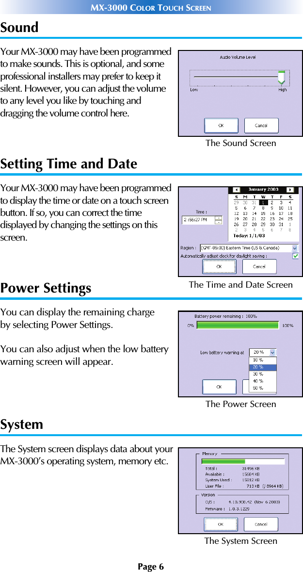 Page 6MX-3000 COLOR TOUCH SCREENSoundYour MX-3000 may have been programmedto make sounds. This is optional, and someprofessional installers may prefer to keep itsilent. However, you can adjust the volumeto any level you like by touching and dragging the volume control here.Setting Time and DateYour MX-3000 may have been programmedto display the time or date on a touch screenbutton. If so, you can correct the time displayed by changing the settings on thisscreen.Power SettingsYou can display the remaining charge by selecting Power Settings. You can also adjust when the low batterywarning screen will appear.SystemThe System screen displays data about yourMX-3000’s operating system, memory etc.The Sound ScreenThe Time and Date ScreenThe Power ScreenThe System Screen