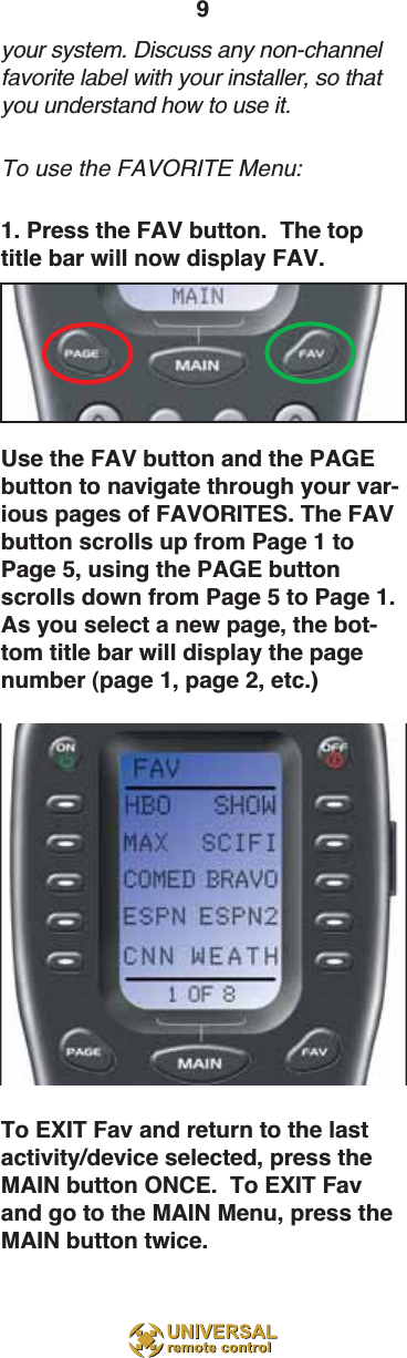 9your system. Discuss any non-channelfavorite label with your installer, so thatyou understand how to use it.To use the FAVORITE Menu:1. Press the FAV button.  The toptitle bar will now display FAV.Use the FAV button and the PAGEbutton to navigate through your var-ious pages of FAVORITES. The FAVbutton scrolls up from Page 1 toPage 5, using the PAGE buttonscrolls down from Page 5 to Page 1.As you select a new page, the bot-tom title bar will display the pagenumber (page 1, page 2, etc.)To EXIT Fav and return to the lastactivity/device selected, press theMAIN button ONCE.  To EXIT Favand go to the MAIN Menu, press theMAIN button twice.