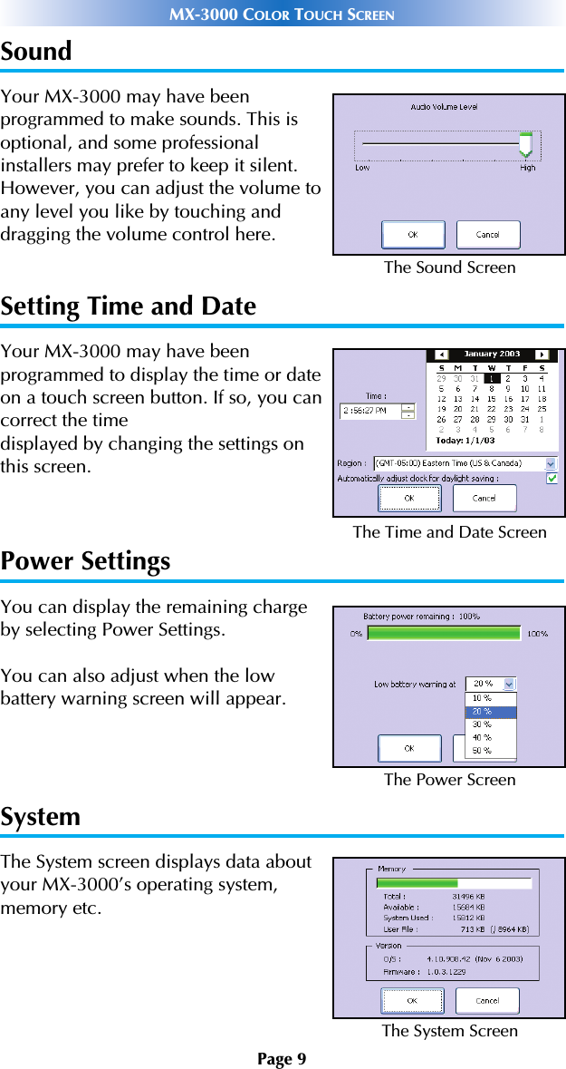 Page 9MX-3000 COLOR TOUCH SCREENSoundYour MX-3000 may have beenprogrammed to make sounds. This isoptional, and some professionalinstallers may prefer to keep it silent.However, you can adjust the volume toany level you like by touching and dragging the volume control here.Setting Time and DateYour MX-3000 may have beenprogrammed to display the time or dateon a touch screen button. If so, you cancorrect the time displayed by changing the settings onthis screen.Power SettingsYou can display the remaining charge by selecting Power Settings. You can also adjust when the lowbattery warning screen will appear.SystemThe System screen displays data aboutyour MX-3000’s operating system,memory etc.The Sound ScreenThe Time and Date ScreenThe Power ScreenThe System Screen