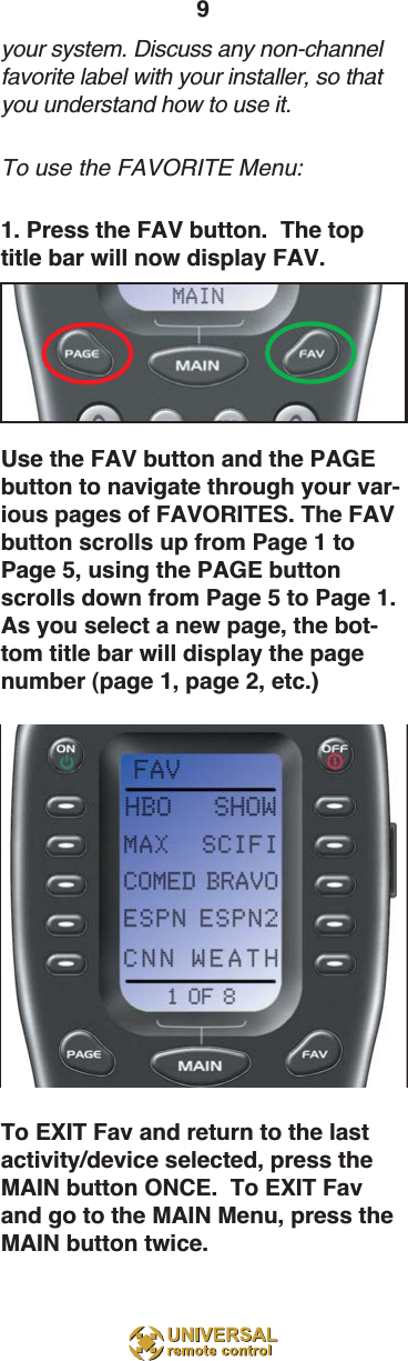9your system. Discuss any non-channelfavorite label with your installer, so thatyou understand how to use it.To use the FAVORITE Menu:1. Press the FAV button.  The toptitle bar will now display FAV.Use the FAV button and the PAGEbutton to navigate through your var-ious pages of FAVORITES. The FAVbutton scrolls up from Page 1 toPage 5, using the PAGE buttonscrolls down from Page 5 to Page 1.As you select a new page, the bot-tom title bar will display the pagenumber (page 1, page 2, etc.)To EXIT Fav and return to the lastactivity/device selected, press theMAIN button ONCE.  To EXIT Favand go to the MAIN Menu, press theMAIN button twice.