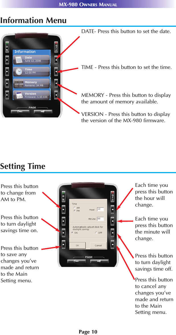 Setting TimeInformation MenuPage 10MX-980 OWNERS MANUALEach time youpress this buttonthe hour willchange. Each time youpress this buttonthe minute willchange. Press this buttonto cancel anychanges you’vemade and returnto the MainSetting menu.Press this buttonto change fromAM to PM.Press this buttonto save anychanges you’vemade and returnto the MainSetting menu.Press this buttonto turn daylightsavings time on.Press this buttonto turn daylightsavings time off.DATE- Press this button to set the date.TIME - Press this button to set the time.MEMORY - Press this button to displaythe amount of memory available.VERSION - Press this button to displaythe version of the MX-980 firmware.