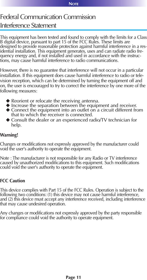 Page 11NOTEFederal Communication CommissionInterference StatementThis equipment has been tested and found to comply with the limits for a ClassB digital device, pursuant to part 15 of the FCC Rules. These limits aredesigned to provide reasonable protection against harmful interference in a res-idential installation. This equipment generates, uses and can radiate radio fre-quency energy and, if not installed and used in accordance with the instruc-tions, may cause harmful interference to radio communications. However, there is no guarantee that interference will not occur in a particularinstallation. If this equipment does cause harmful interference to radio or tele-vision reception, which can be determined by turning the equipment off andon, the user is encouraged to try to correct the interference by one more of thefollowing measures:Reorient or relocate the receiving antenna.Increase the separation between the equipment and receiver.Connect the equipment into an outlet on a circuit different fromthat to which the receiver is connected.Consult the dealer or an experienced radio/TV technician forhelp.Warning!Changes or modifications not expressly approved by the manufacturer couldvoid the user&apos;s authority to operate the equipment.Note : The manufacturer is not responsible for any Radio or TV interferencecaused by unauthorized modifications to this equipment. Such modificationscould void the user&apos;s authority to operate the equipment.FCC CautionThis device complies with Part 15 of the FCC Rules. Operation is subject to thefollowing two conditions: (1) this device may not cause harmful interference,and (2) this device must accept any interference received, including interferencethat may cause undesired operation.Any changes or modifications not expressly approved by the party responsiblefor compliance could void the authority to operate equipment.The antenna(s) used for this transmitter must not be co-located or operating inconjunction with any other antenna or transmitter.