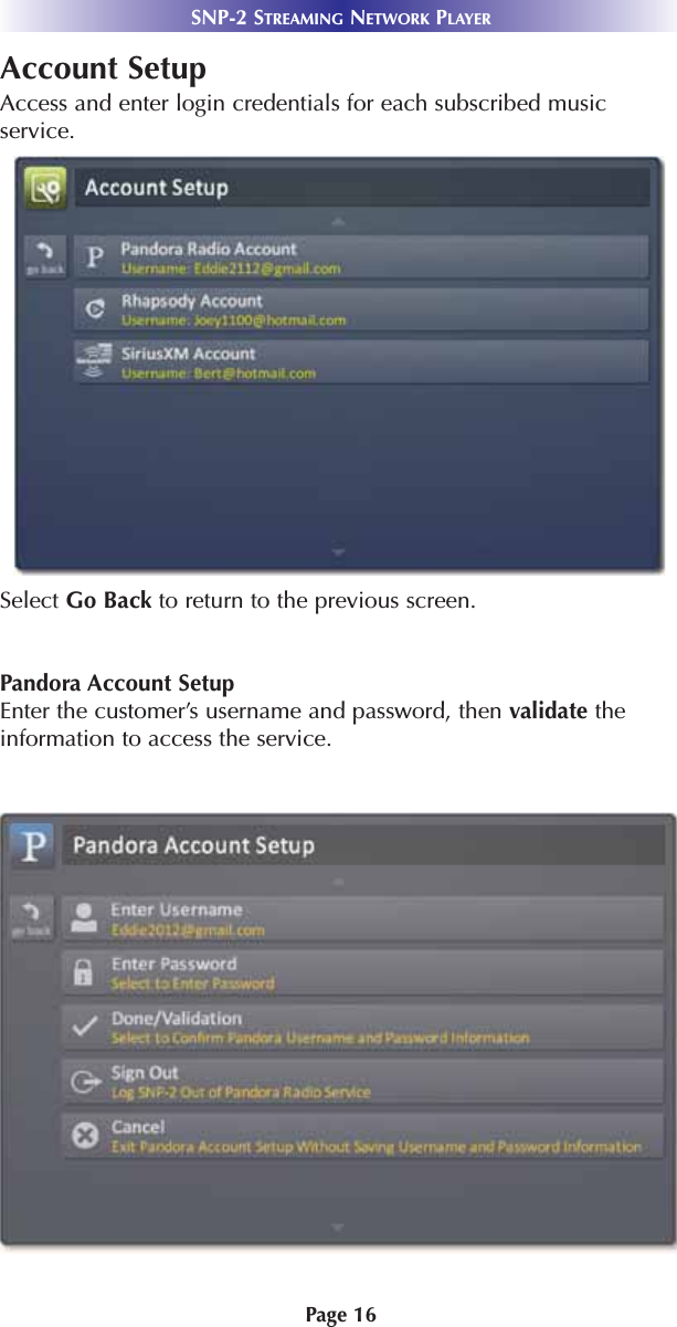 Page 16SNP-2 STREAMING NETWORK PLAYERAccount SetupAccess and enter login credentials for each subscribed musicservice.Select Go Back to return to the previous screen.Pandora Account SetupEnter the customer’s username and password, then validate theinformation to access the service. 