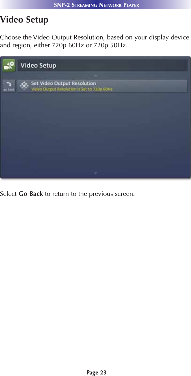 Page 23SNP-2 STREAMING NETWORK PLAYERVideo SetupChoose the Video Output Resolution, based on your display deviceand region, either 720p 60Hz or 720p 50Hz.Select Go Back to return to the previous screen.