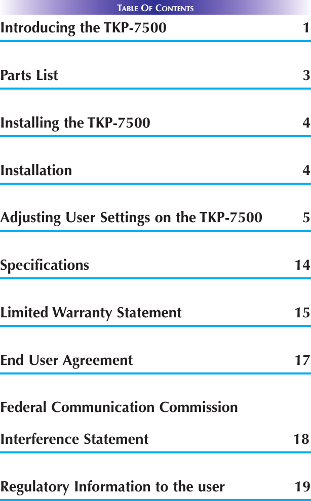 TABLE OFCONTENTSIntroducing the TKP-7500 1Parts List 3Installing the TKP-7500  4Installation 4Adjusting User Settings on the TKP-7500 5Specifications  14Limited Warranty Statement 15End User Agreement 17Federal Communication CommissionInterference Statement 18Regulatory Information to the user 19