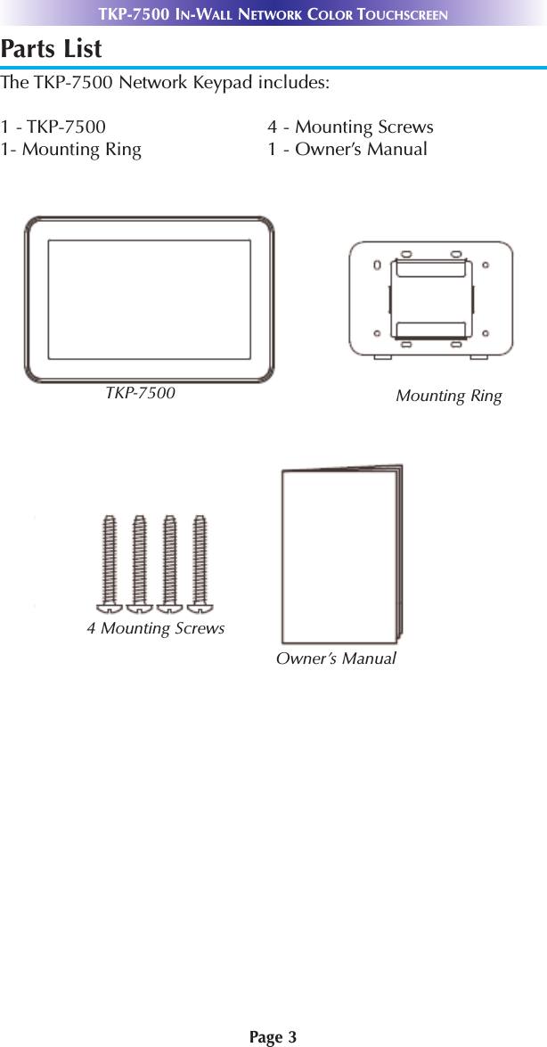 Page 3TKP-7500 IN-WALL NETWORK COLOR TOUCHSCREENParts ListThe TKP-7500 Network Keypad includes:1 - TKP-7500 4 - Mounting Screws1- Mounting Ring 1 - Owner’s ManualTKP-7500 Mounting Ring4 Mounting ScrewsOwner’s Manual