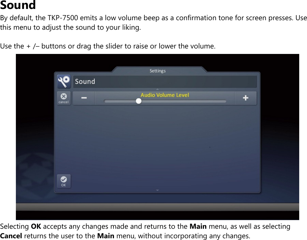 SoundBy default, the TKP-7500 emits a low volume beep as a confirmation tone for screen presses. Usethis menu to adjust the sound to your liking.Use the + /– buttons or drag the slider to raise or lower the volume.Selecting OK accepts any changes made and returns to the Main menu, as well as selectingCancel returns the user to the Main menu, without incorporating any changes.