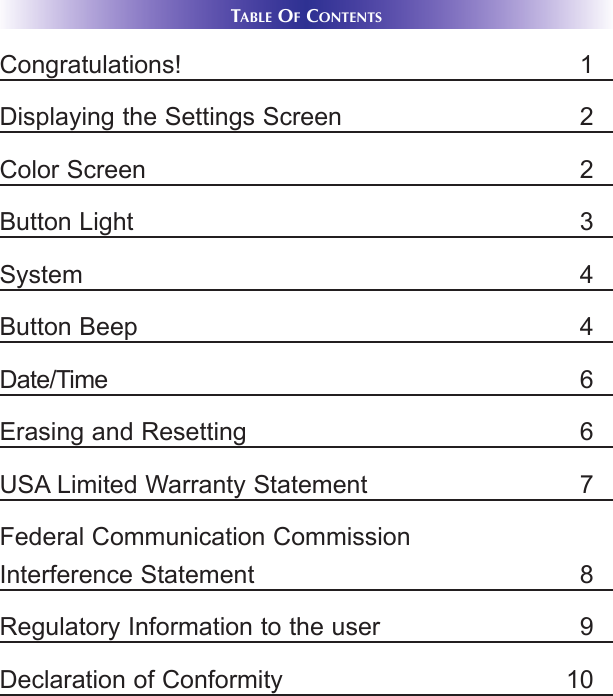 TABLE OFCONTENTSCongratulations! 1Displaying the Settings Screen 2Color Screen 2Button Light 3System 4Button Beep 4Date/Time 6Erasing and Resetting 6USA Limited Warranty Statement 7Federal Communication CommissionInterference Statement 8Regulatory Information to the user 9Declaration of Conformity 10