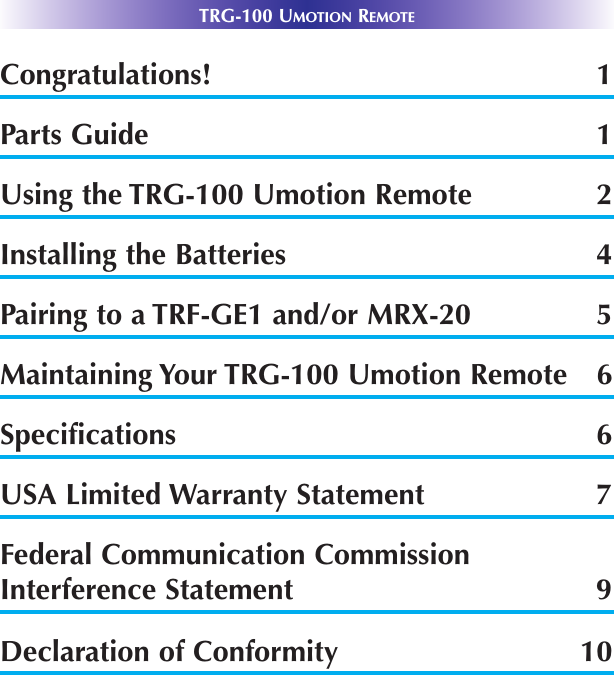 TRG-100 UMOTION REMOTECongratulations! 1Parts Guide 1Using the TRG-100 Umotion Remote 2Installing the Batteries 4Pairing to a TRF-GE1 and/or MRX-20 5Maintaining Your TRG-100 Umotion Remote 6Specifications 6USA Limited Warranty Statement 7Federal Communication CommissionInterference Statement 9Declaration of Conformity 10