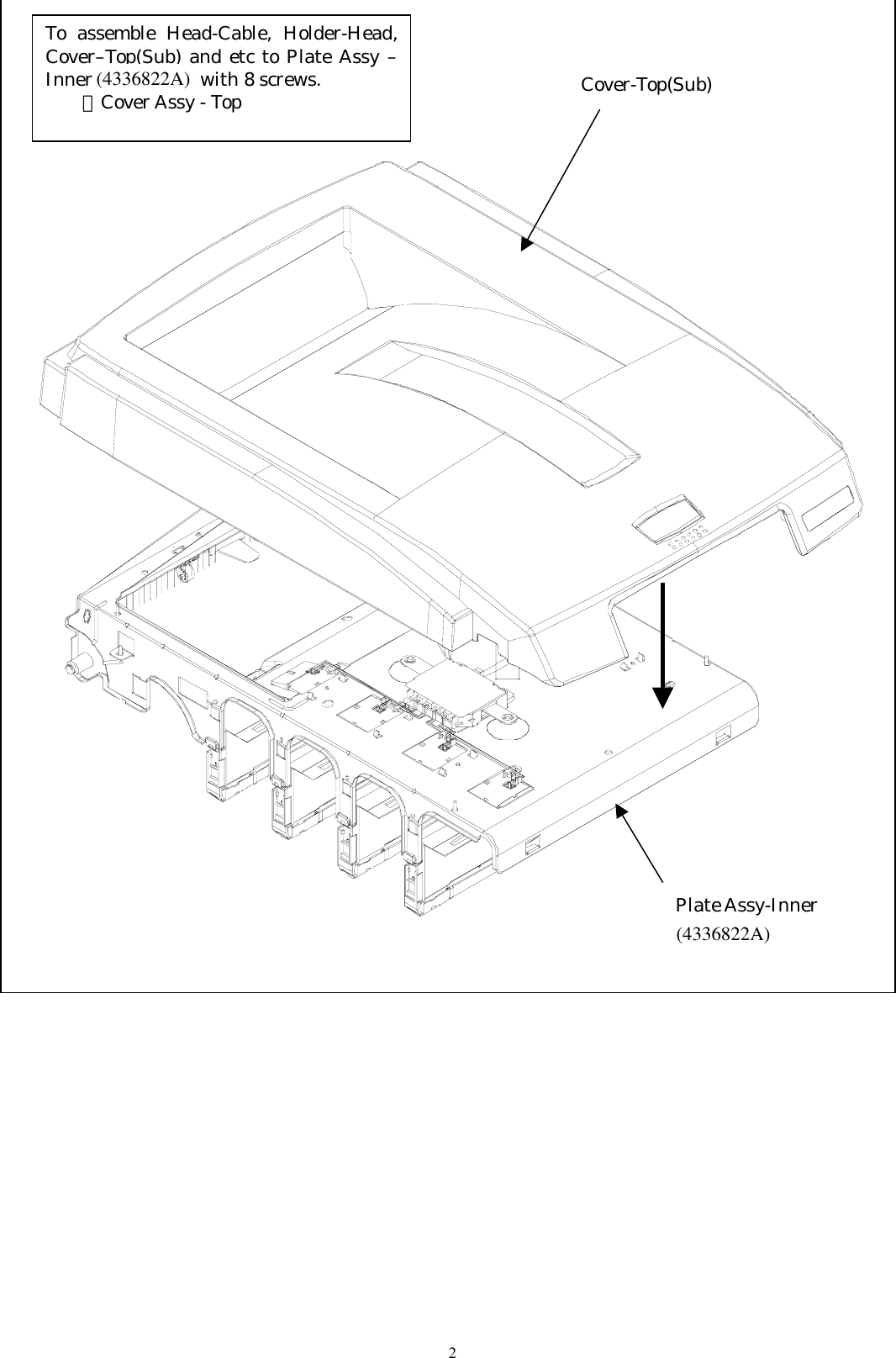       Plate Assy-Inner (4336821A) Cover-Top(Sub) To assemble Head-Cable, Holder-Head,Cover–Top(Sub) and etc to Plate Assy –Inner (4336821A) with 8 screws. ※Cover Assy - Top 2(4336822A)(4336822A)